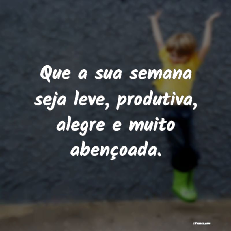 Frases de Boa Semana - Que a sua semana seja leve, produtiva, alegre e mu