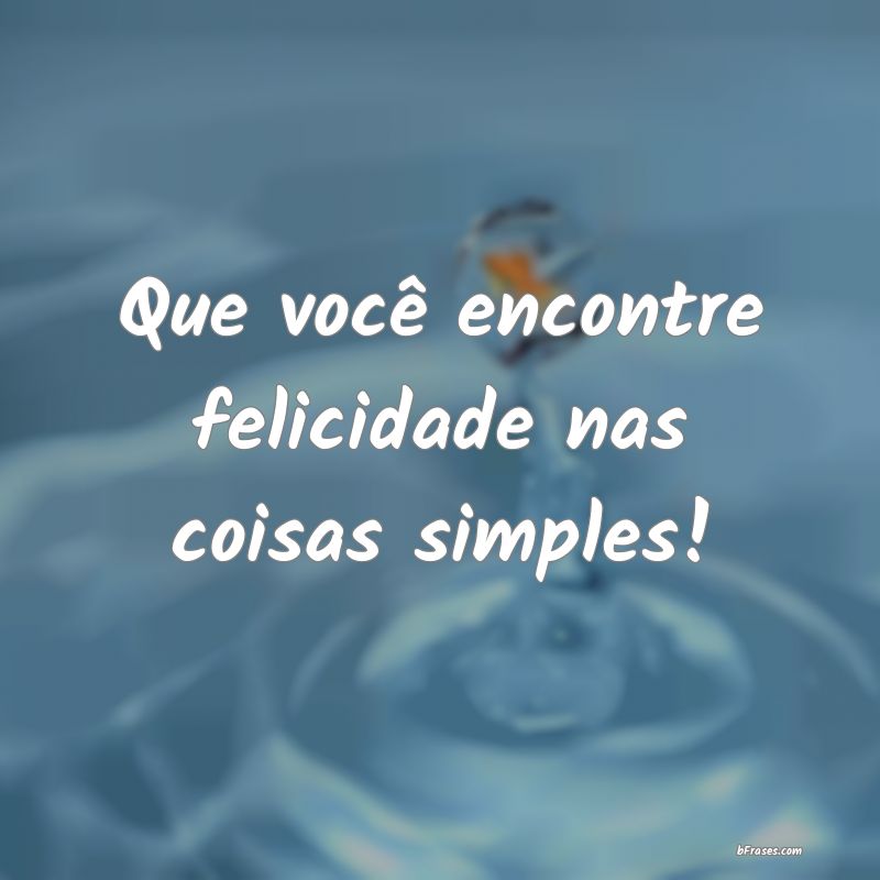 Frases de Felicidade - Que você encontre felicidade nas coisas simples!
