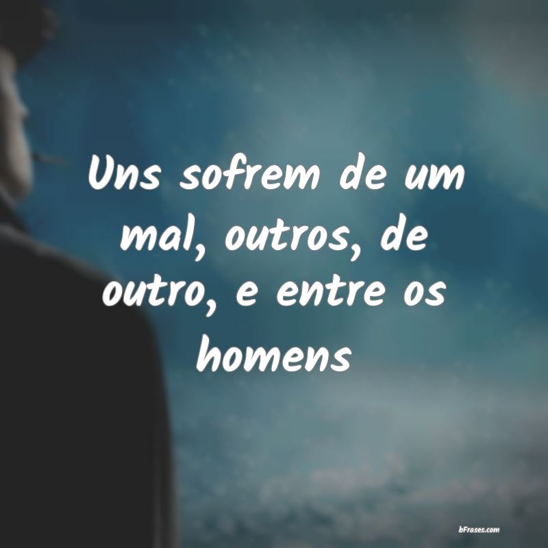 Frases de Felicidade - Uns sofrem de um mal, outros, de outro, e entre os