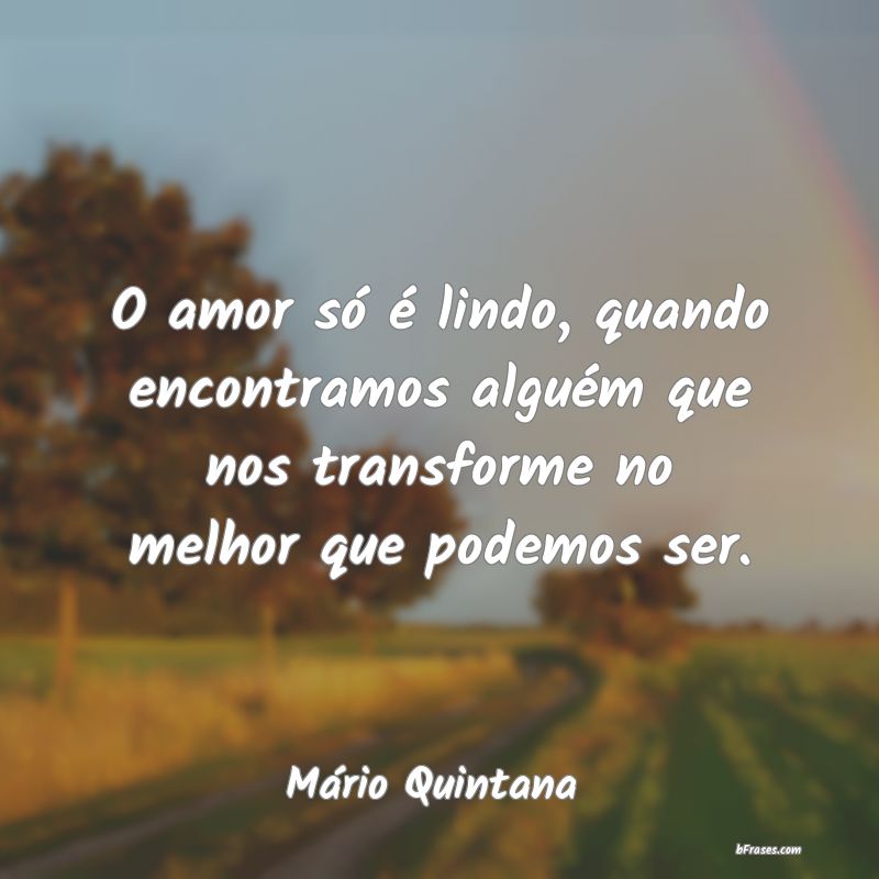 O amor só é lindo quando encontramos alguém que nos transforme no