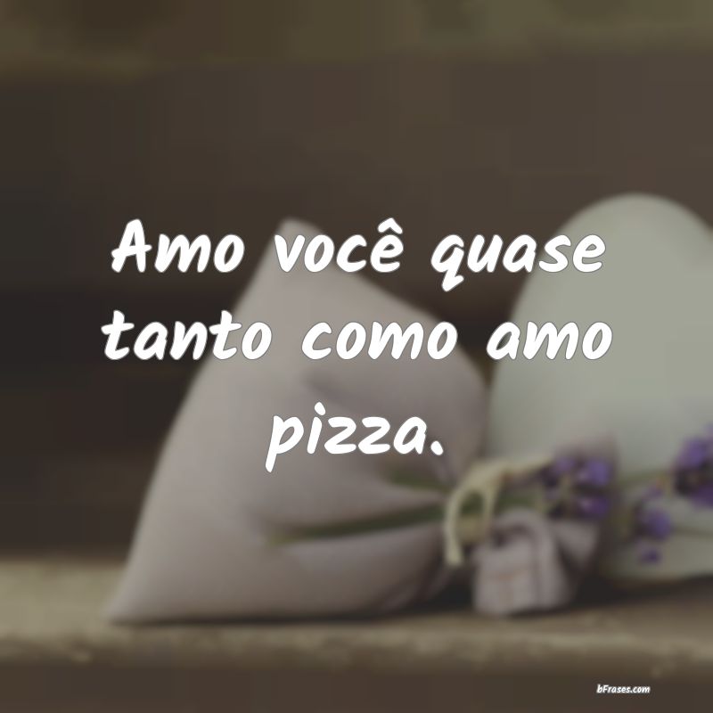 Frases Fofas - Amo você quase tanto como amo pizza.
