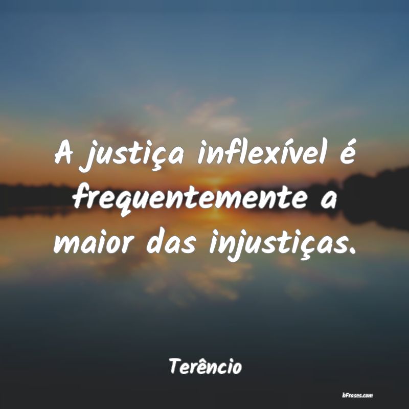 Frases de Injustiça - A justiça inflexível é frequentemente a maior d