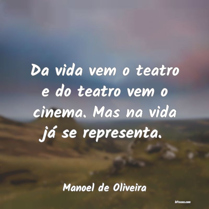 Frases de Cinema - Da vida vem o teatro e do teatro vem o cinema. Mas