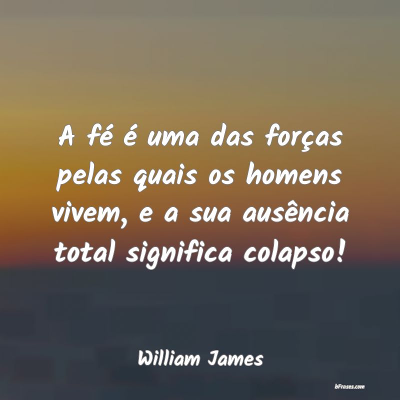 Frases de William James - A fé é uma das forças pelas