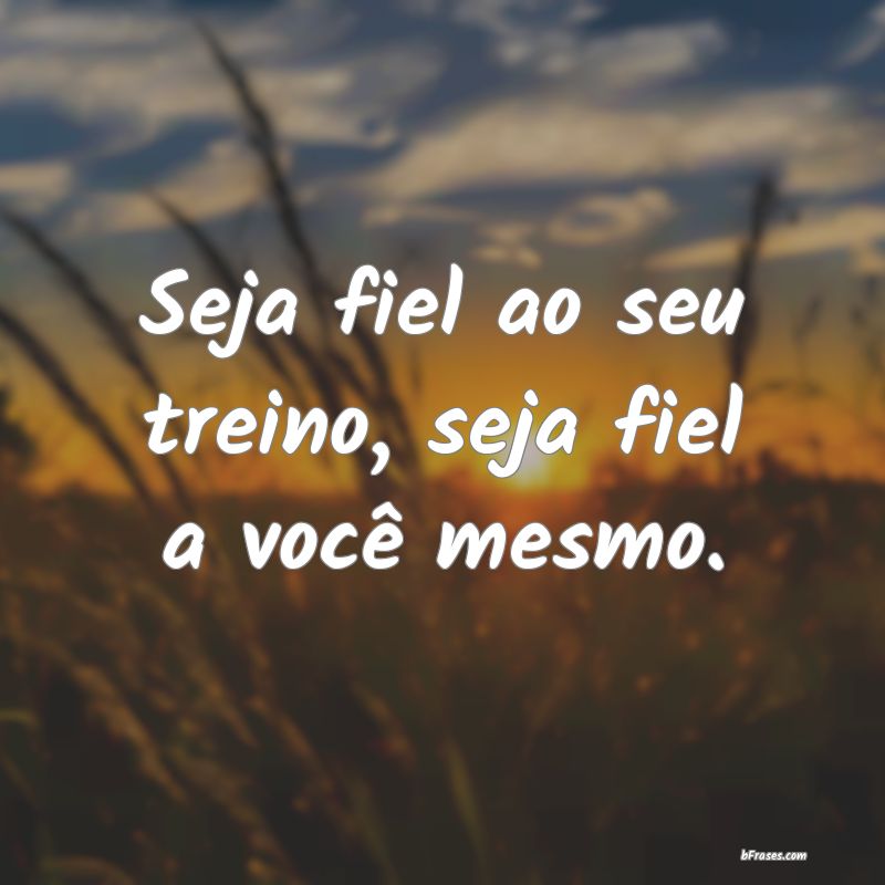 Frases de Academia - Seja fiel ao seu treino, seja fiel a você mesmo.
