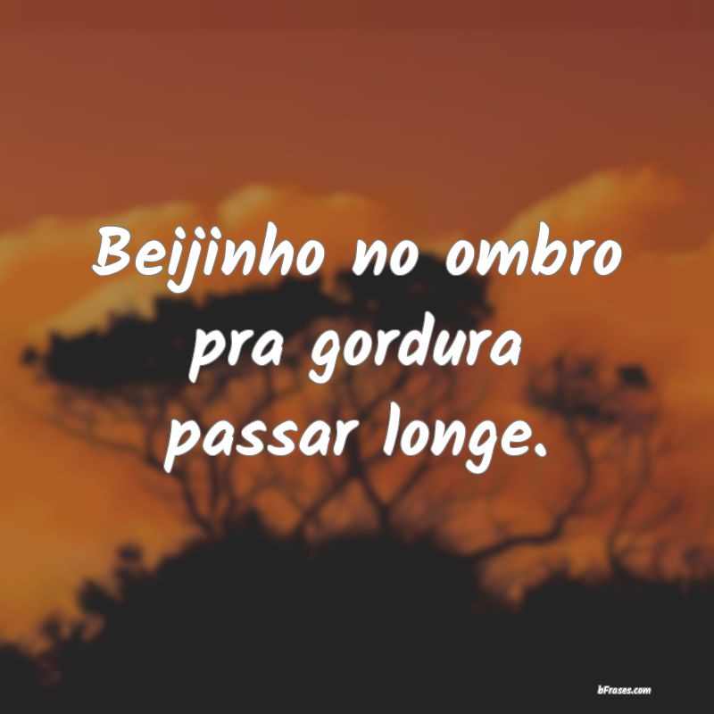 Frases de Academia - Beijinho no ombro pra gordura passar longe.
