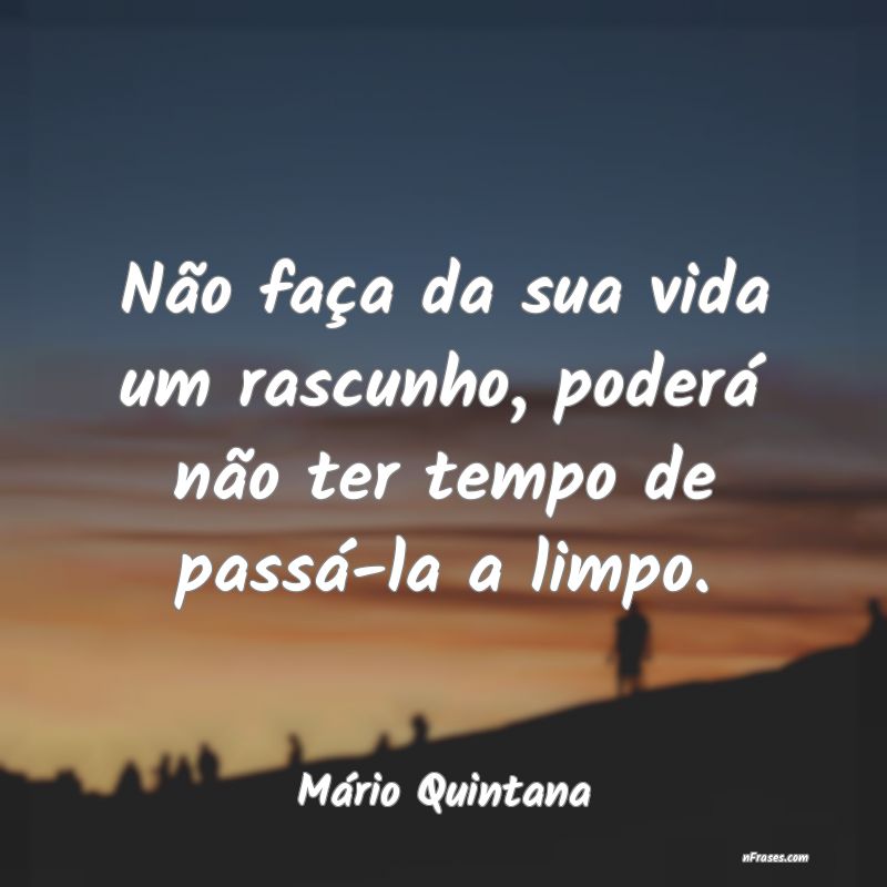 W.D.W Agora mesmo Não faças da tua vida um rascunho. Poderás não ter tempo  de passá-la a limpo - Mario Quintana - iFunny Brazil