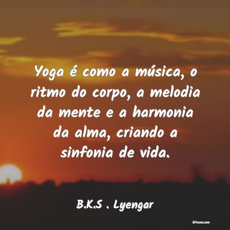 Frases de Yoga - Yoga é como a música, o ritmo do corpo, a melodi