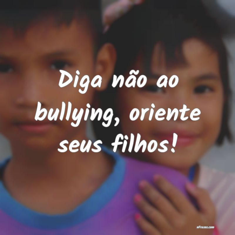 Frases sobre Bullying - Diga não ao bullying, oriente seus filhos!