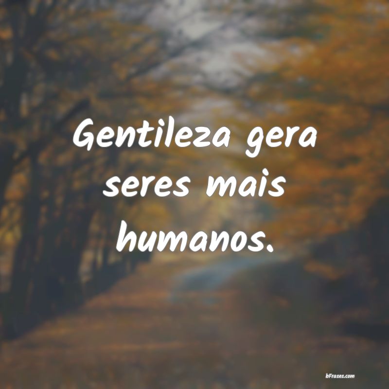 Frases de Gentileza - Gentileza gera seres mais humanos.
