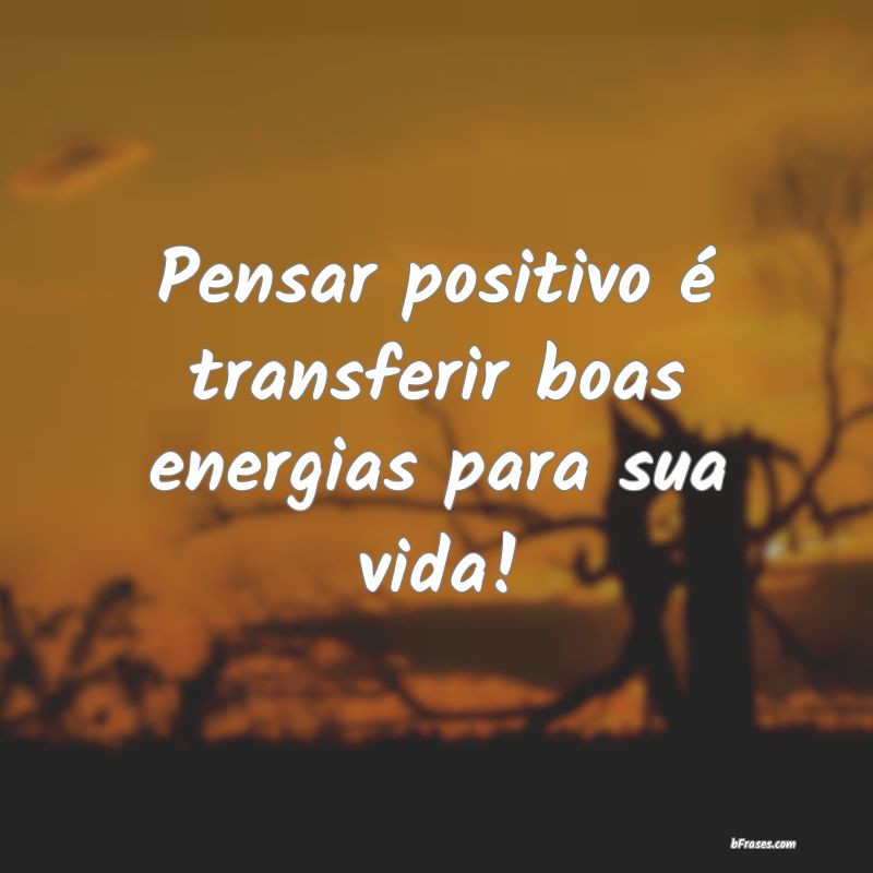 Frases de Energia Positiva - Pensar positivo é transferir boas energias para s