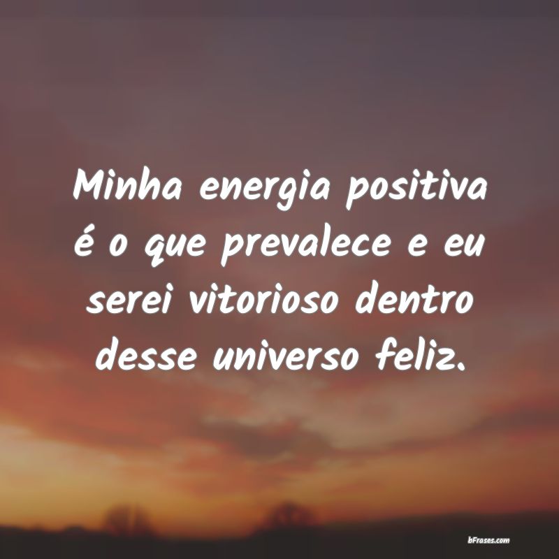 Frases de Energia Positiva - Minha energia positiva é o que prevalece e eu ser