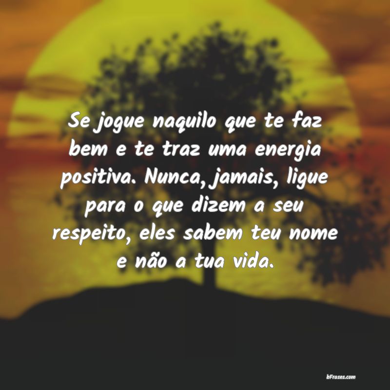 Se jogue naquilo que te faz bem, lhe traz uma energia positiva. Nunca,  jamais, ligue para o que dizem a seu respeito, eles sabem teu nome e…