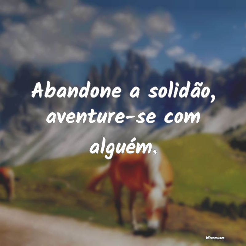 Frases de Aventura - Abandone a solidão, aventure-se com alguém.
