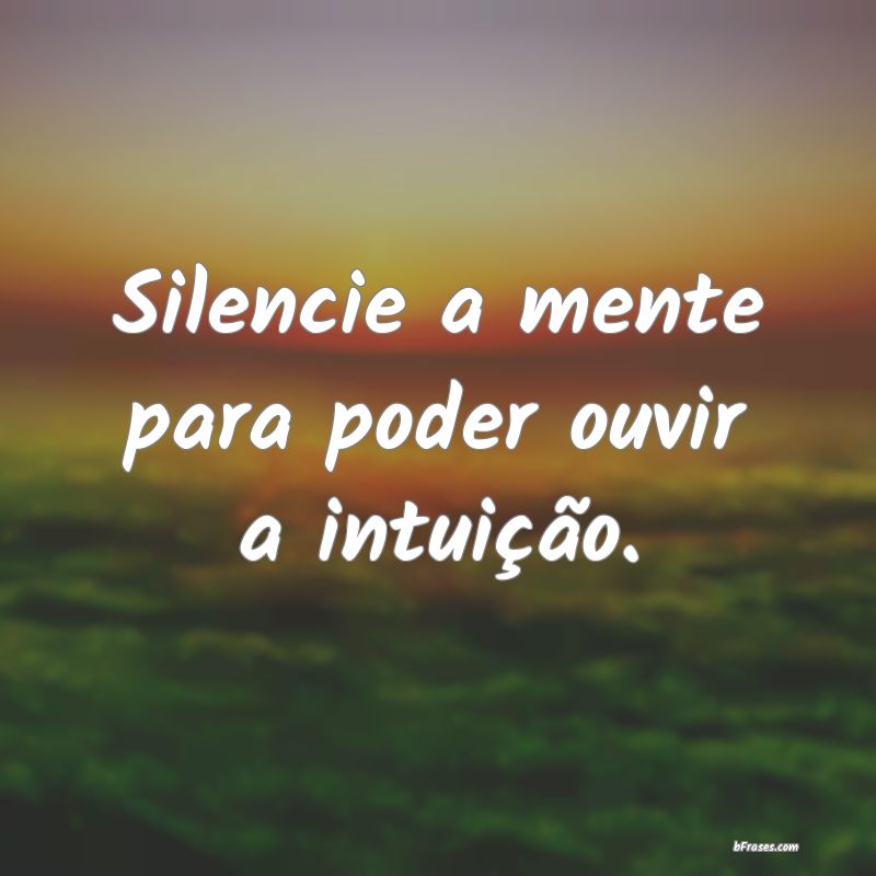 Frases sobre Intuição - Silencie a mente para poder ouvir a intuição.
