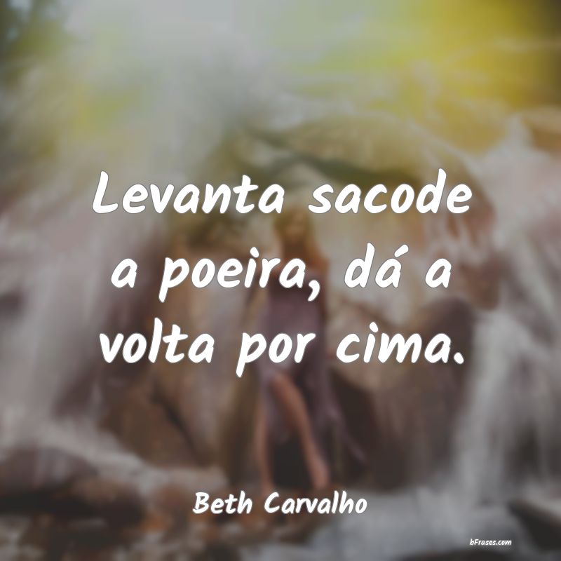 Levanta, sacode a poeira e dá volta por cima.