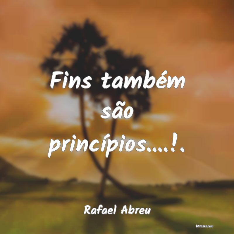 Frases de Princípio - Fins também são princípios....!.