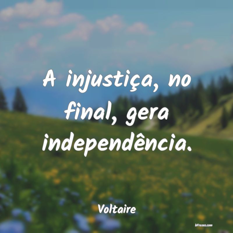Frases de Independência - A injustiça, no final, gera independência.