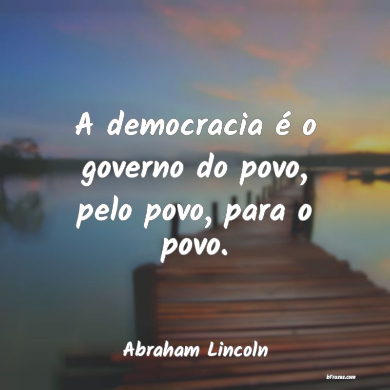 Frases sobre o Povo - A democracia é o governo do povo, pelo povo, para