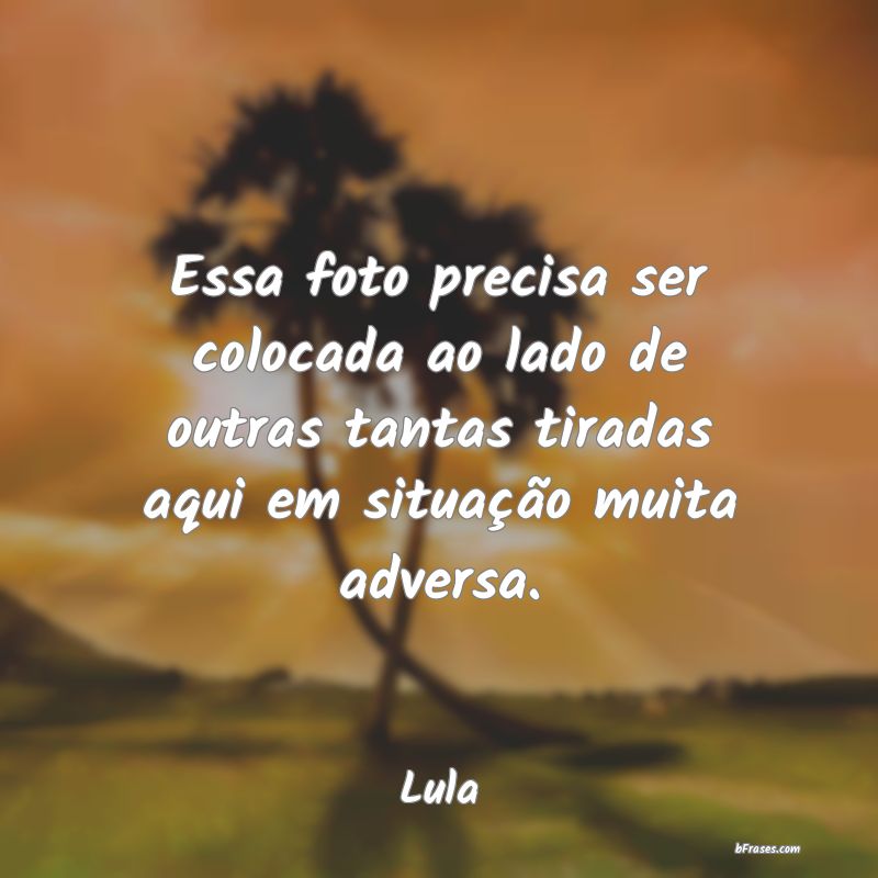 Frases De Lula Essa Foto Precisa Ser Colocada
