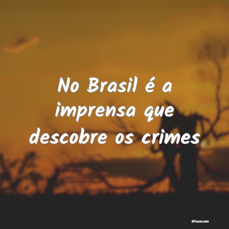Frases de Crime - No Brasil é a imprensa que descobre os crimes