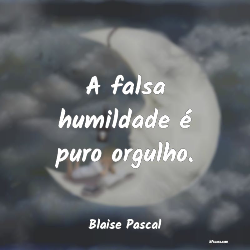 Frases de Blaise Pascal - A falsa humildade é puro orgu