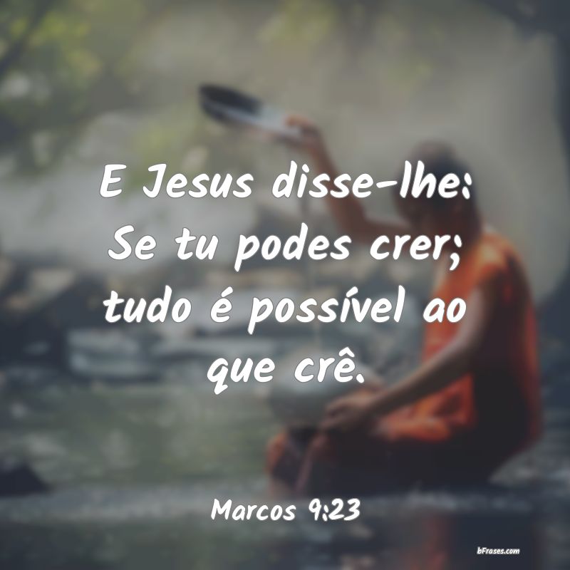 E Jesus disse-lhe: Se tu podes crer; tudo é possível ao que crê. (Marc