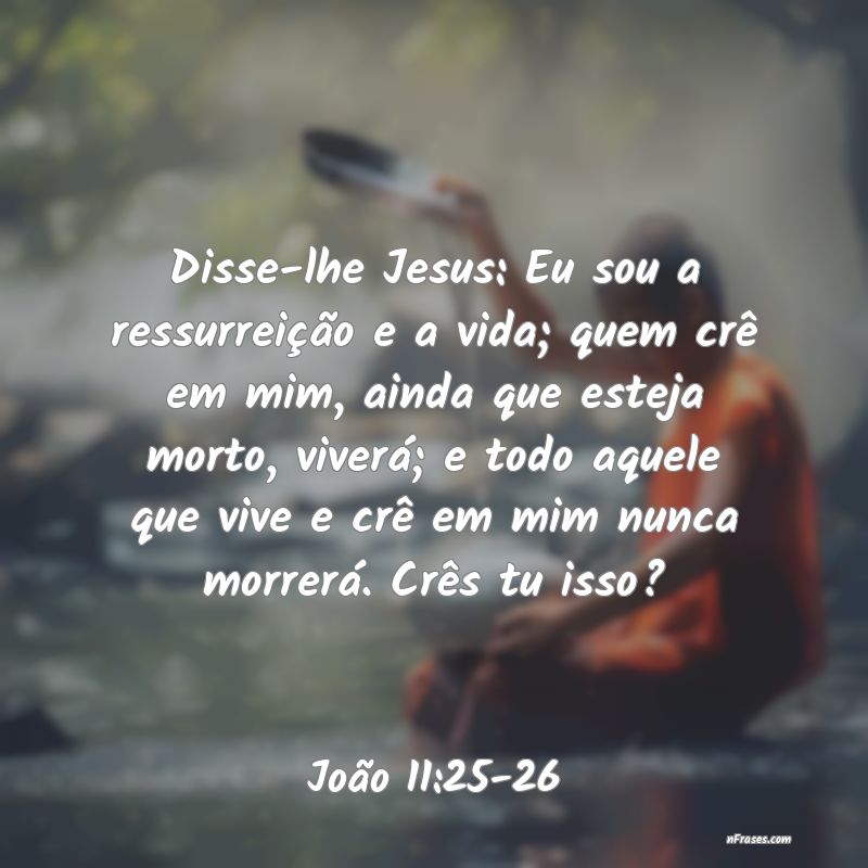 João 11:25-26 Então Jesus afirmou: — Eu sou a ressurreição e a vida. Quem  crê em mim, ainda que morra, viverá; e quem vive e crê em mim nunca m…